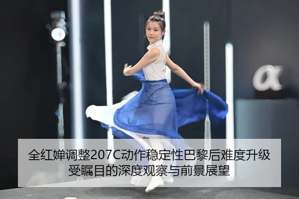 全红婵调整207C动作稳定性巴黎后难度升级受瞩目的深度观察与前景展望
